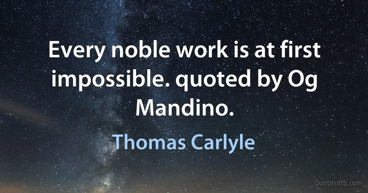 Every noble work is at first impossible. quoted by Og Mandino. (Thomas Carlyle)