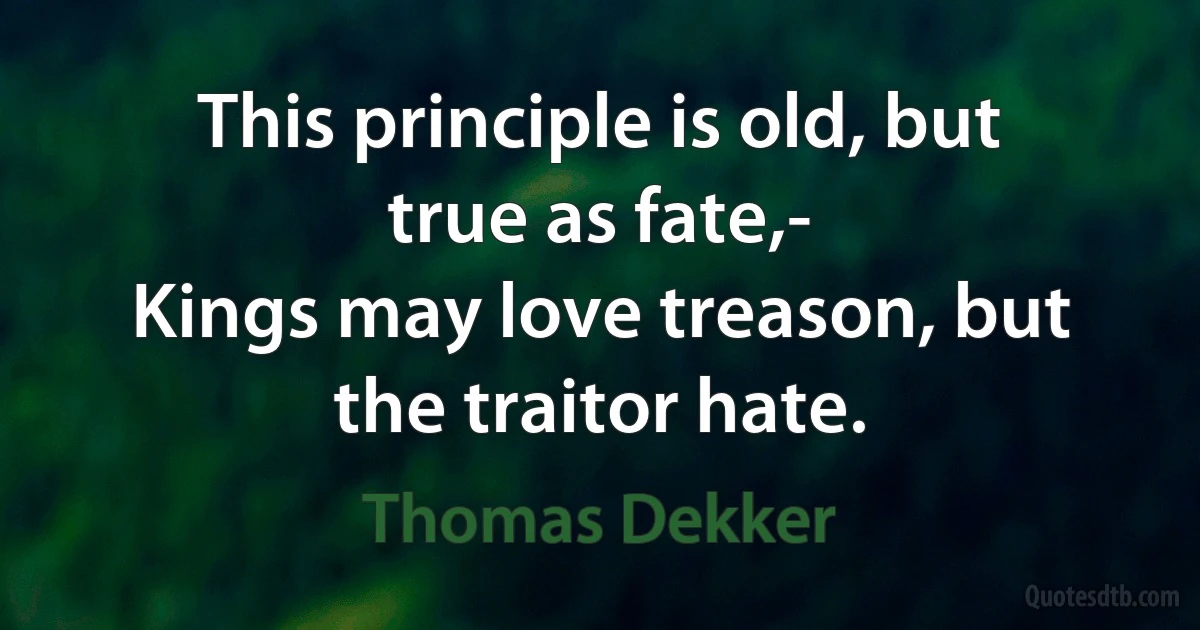 This principle is old, but true as fate,-
Kings may love treason, but the traitor hate. (Thomas Dekker)