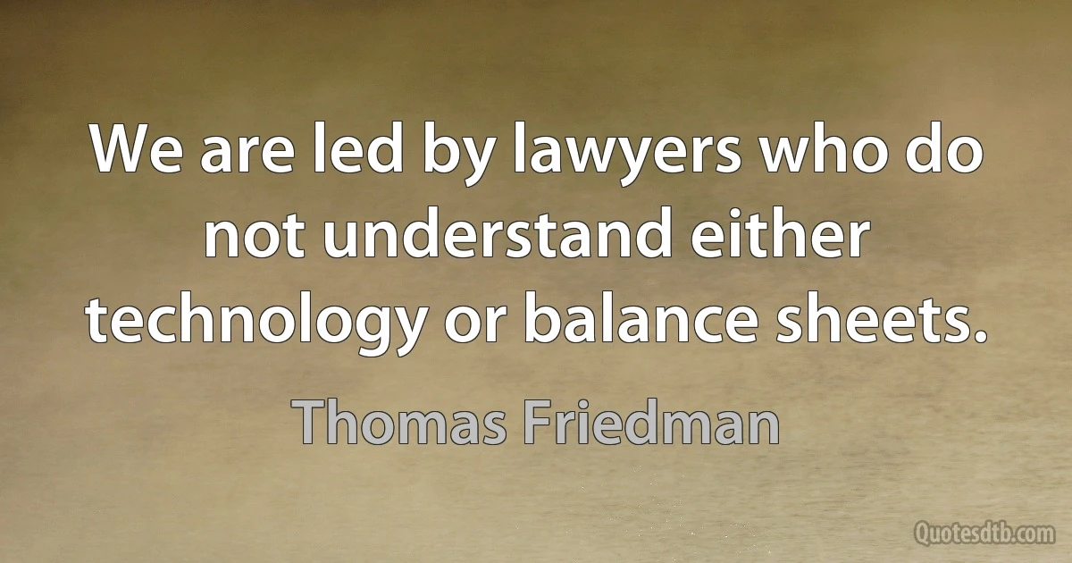 We are led by lawyers who do not understand either technology or balance sheets. (Thomas Friedman)