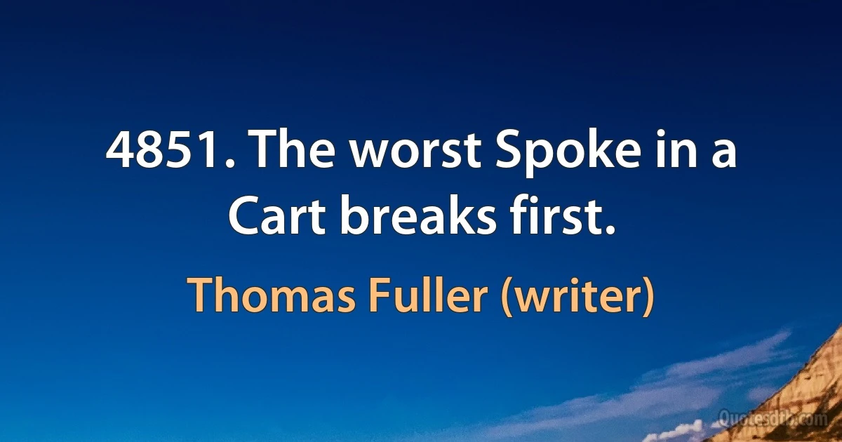 4851. The worst Spoke in a Cart breaks first. (Thomas Fuller (writer))