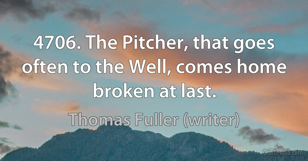 4706. The Pitcher, that goes often to the Well, comes home broken at last. (Thomas Fuller (writer))