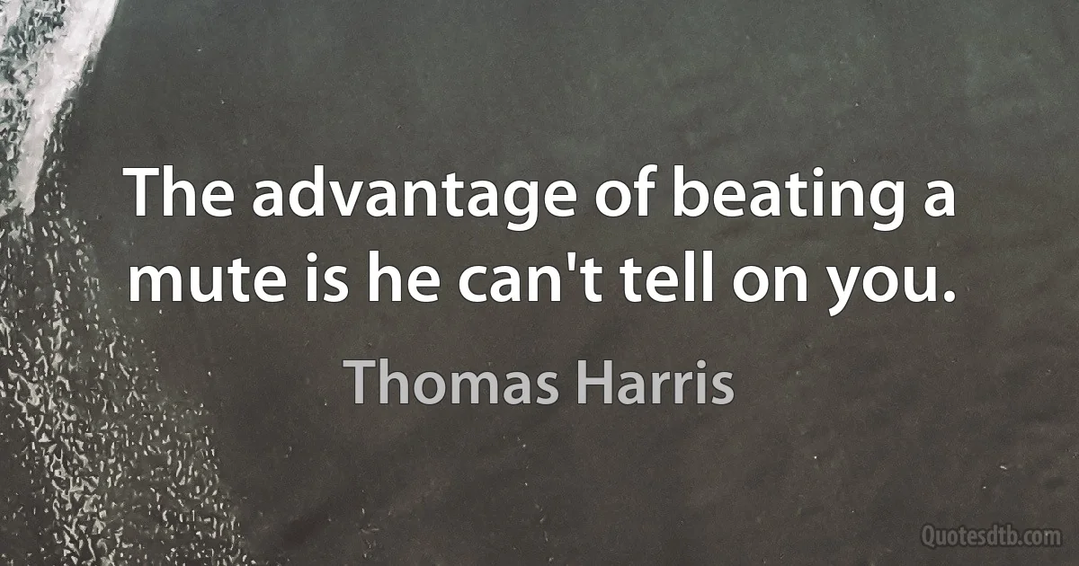 The advantage of beating a mute is he can't tell on you. (Thomas Harris)