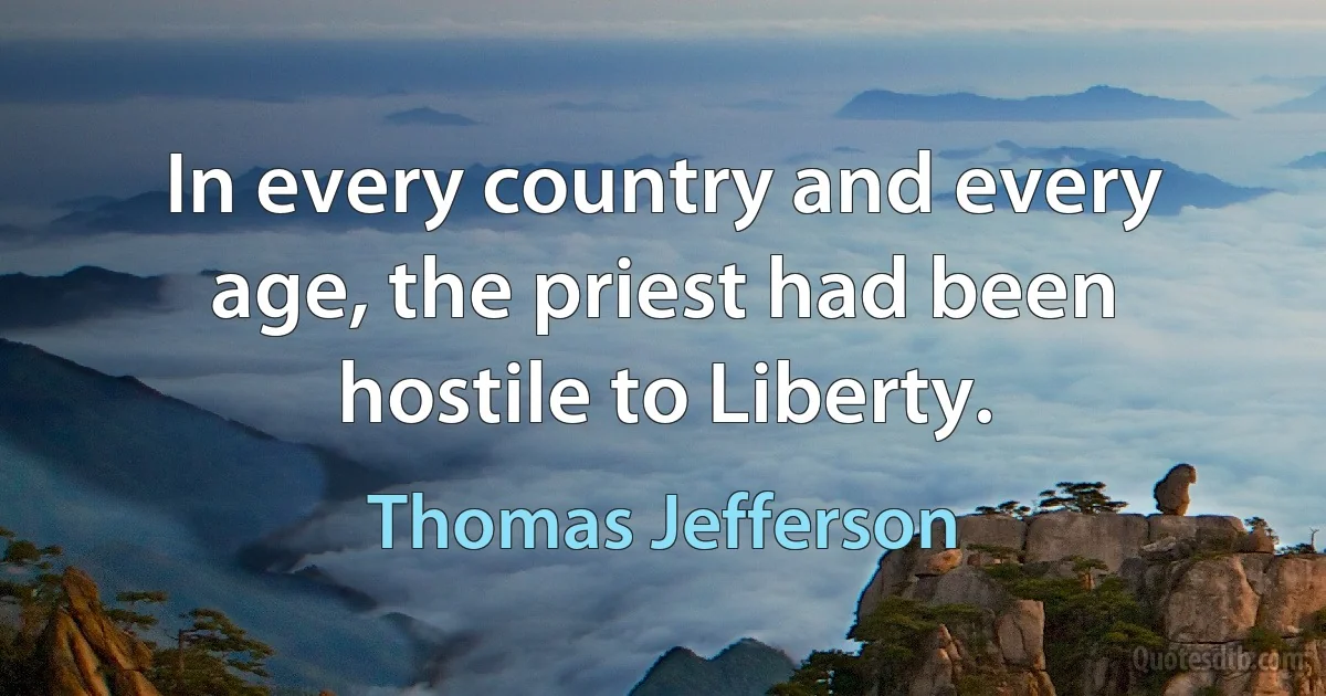 In every country and every age, the priest had been hostile to Liberty. (Thomas Jefferson)