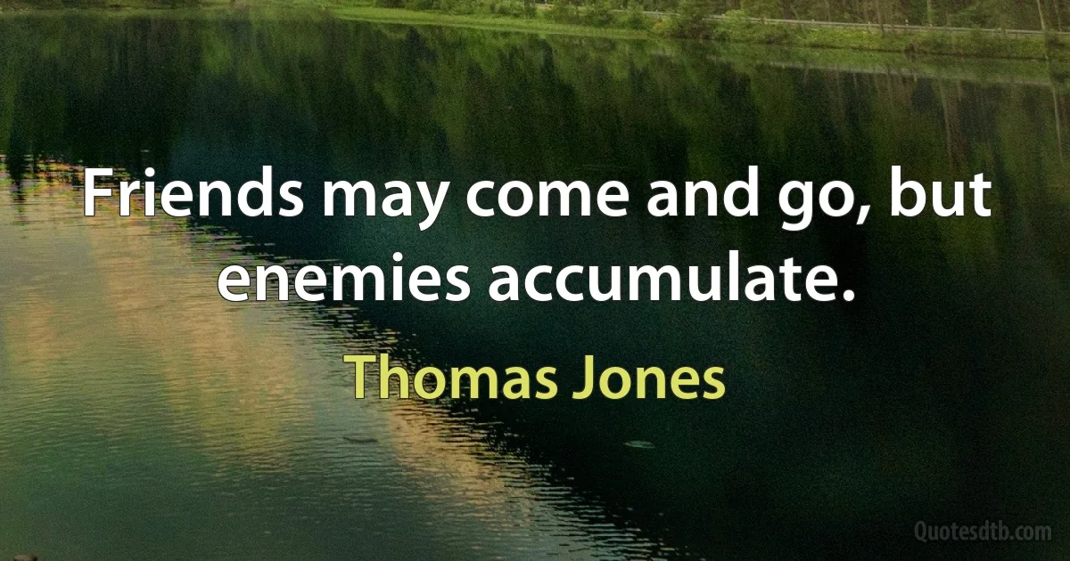 Friends may come and go, but enemies accumulate. (Thomas Jones)