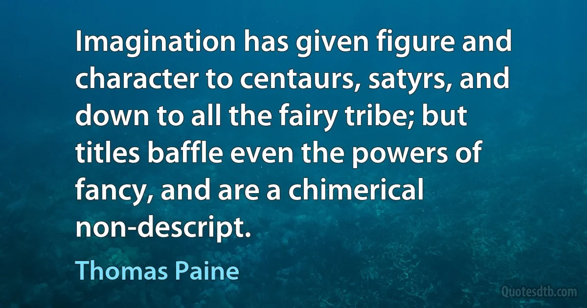 Imagination has given figure and character to centaurs, satyrs, and down to all the fairy tribe; but titles baffle even the powers of fancy, and are a chimerical non-descript. (Thomas Paine)