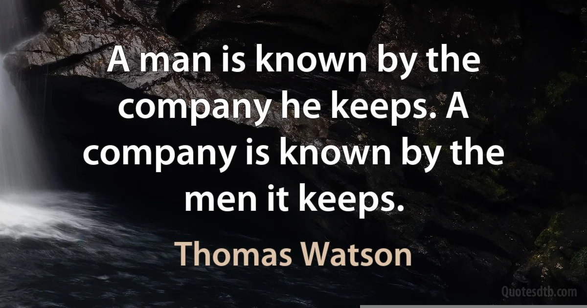 A man is known by the company he keeps. A company is known by the men it keeps. (Thomas Watson)