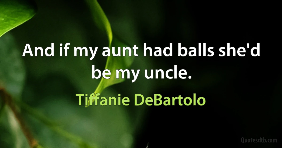 And if my aunt had balls she'd be my uncle. (Tiffanie DeBartolo)