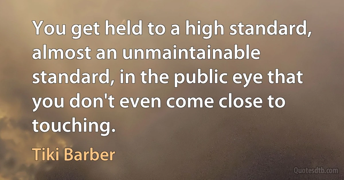 You get held to a high standard, almost an unmaintainable standard, in the public eye that you don't even come close to touching. (Tiki Barber)