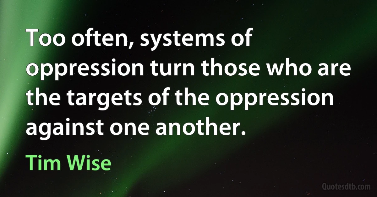 Too often, systems of oppression turn those who are the targets of the oppression against one another. (Tim Wise)