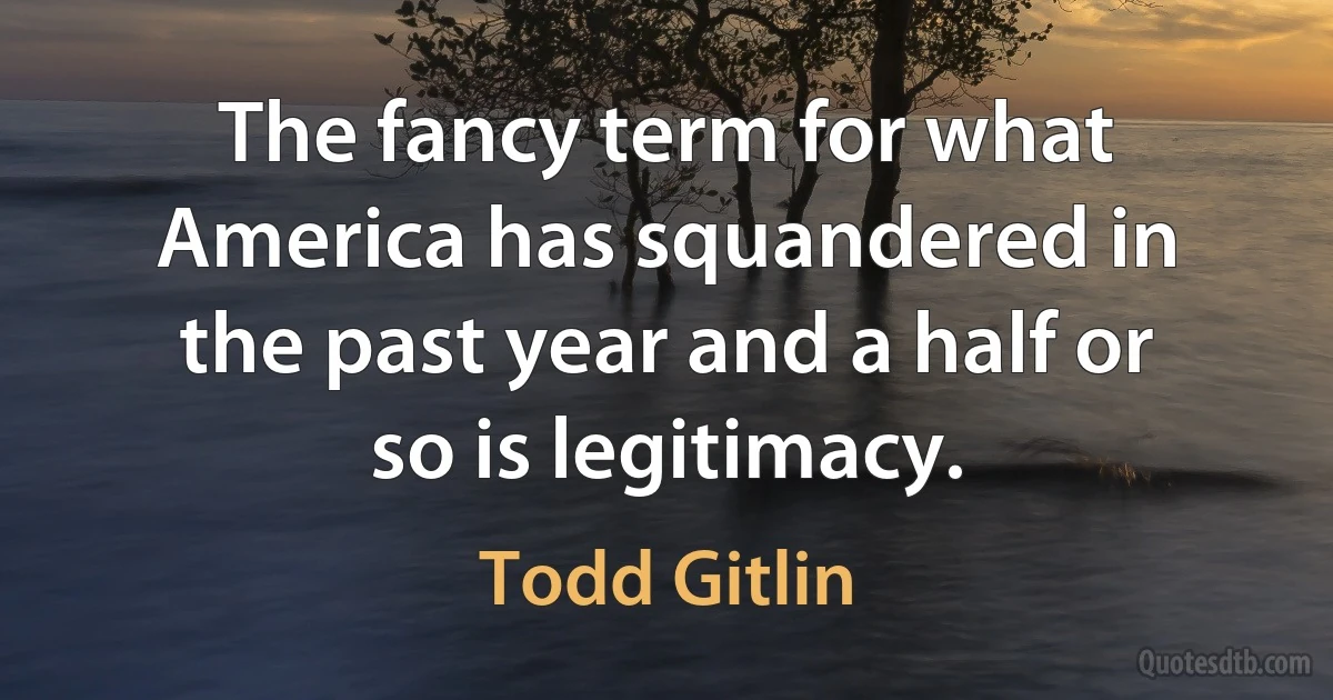 The fancy term for what America has squandered in the past year and a half or so is legitimacy. (Todd Gitlin)