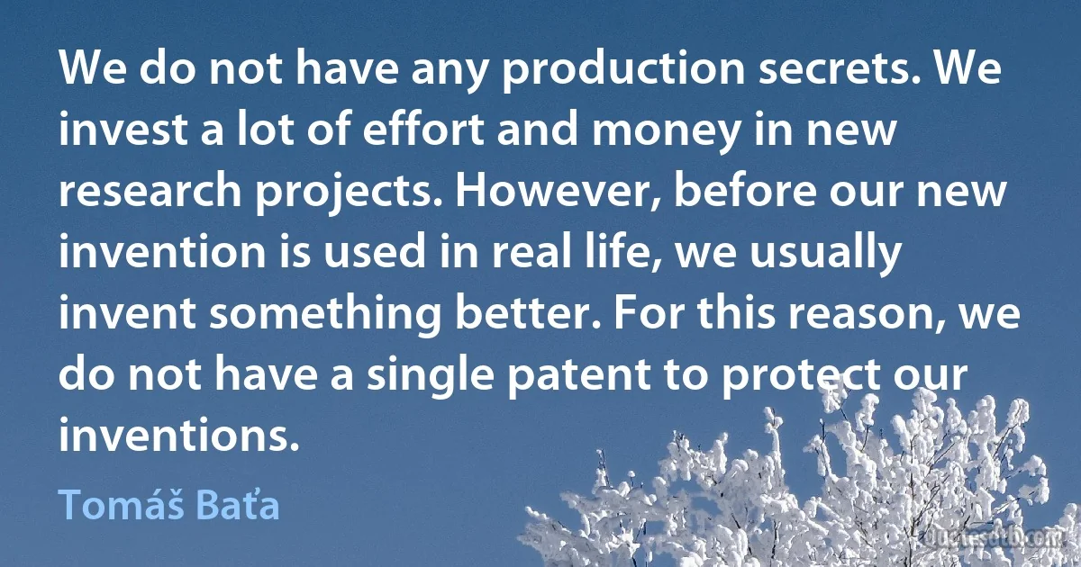 We do not have any production secrets. We invest a lot of effort and money in new research projects. However, before our new invention is used in real life, we usually invent something better. For this reason, we do not have a single patent to protect our inventions. (Tomáš Baťa)