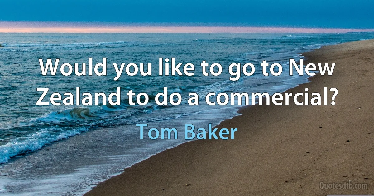 Would you like to go to New Zealand to do a commercial? (Tom Baker)