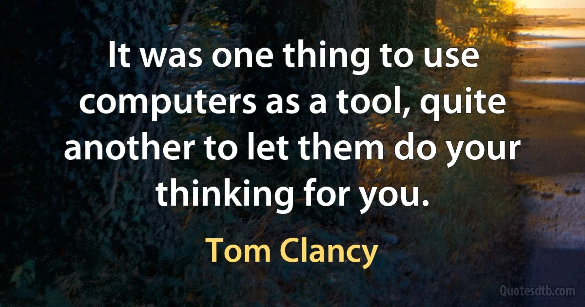 It was one thing to use computers as a tool, quite another to let them do your thinking for you. (Tom Clancy)