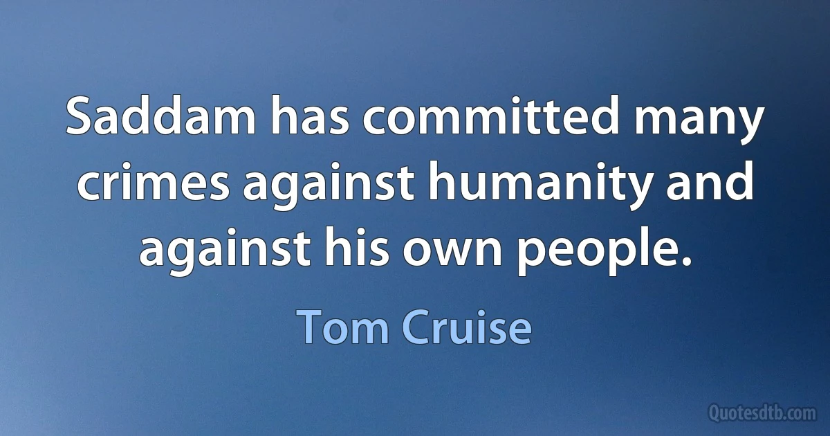 Saddam has committed many crimes against humanity and against his own people. (Tom Cruise)