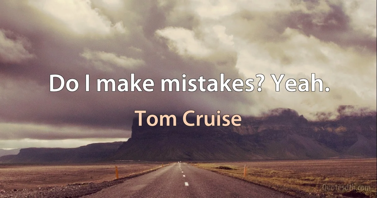 Do I make mistakes? Yeah. (Tom Cruise)