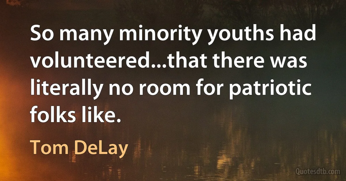 So many minority youths had volunteered...that there was literally no room for patriotic folks like. (Tom DeLay)