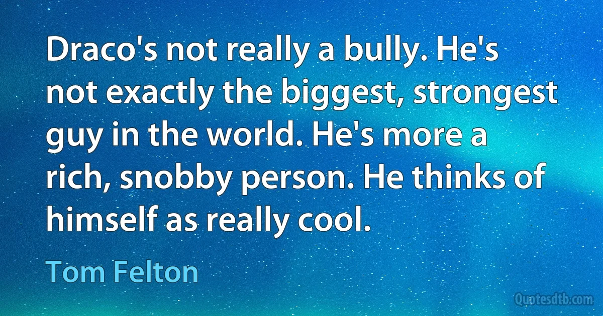 Draco's not really a bully. He's not exactly the biggest, strongest guy in the world. He's more a rich, snobby person. He thinks of himself as really cool. (Tom Felton)