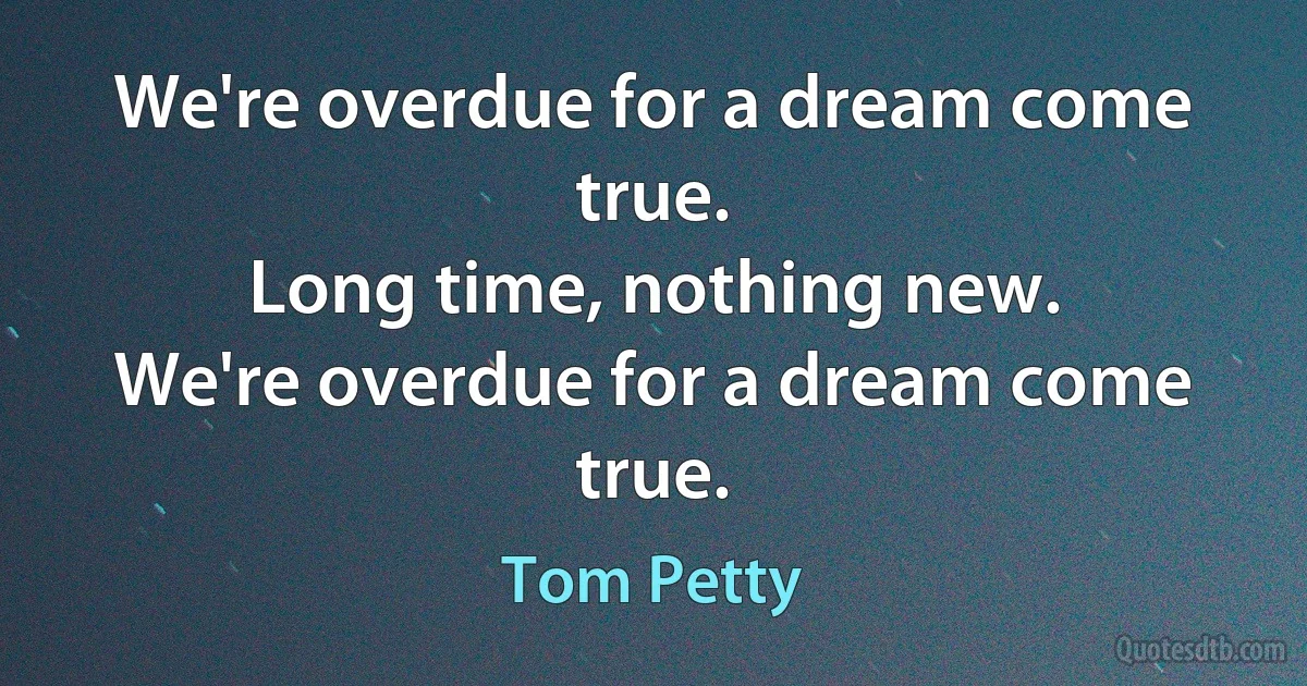 We're overdue for a dream come true.
Long time, nothing new.
We're overdue for a dream come true. (Tom Petty)