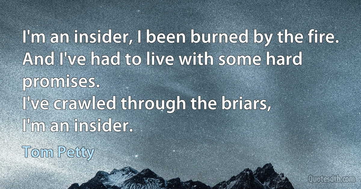 I'm an insider, I been burned by the fire.
And I've had to live with some hard promises.
I've crawled through the briars,
I'm an insider. (Tom Petty)