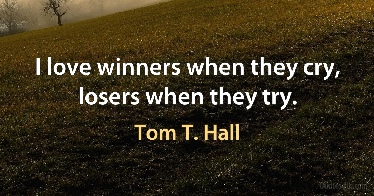 I love winners when they cry, losers when they try. (Tom T. Hall)