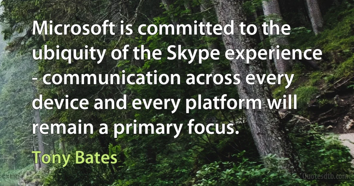 Microsoft is committed to the ubiquity of the Skype experience - communication across every device and every platform will remain a primary focus. (Tony Bates)