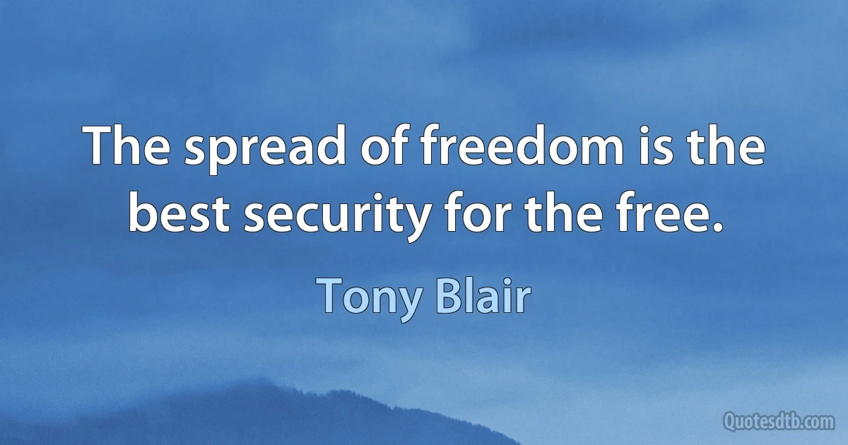 The spread of freedom is the best security for the free. (Tony Blair)