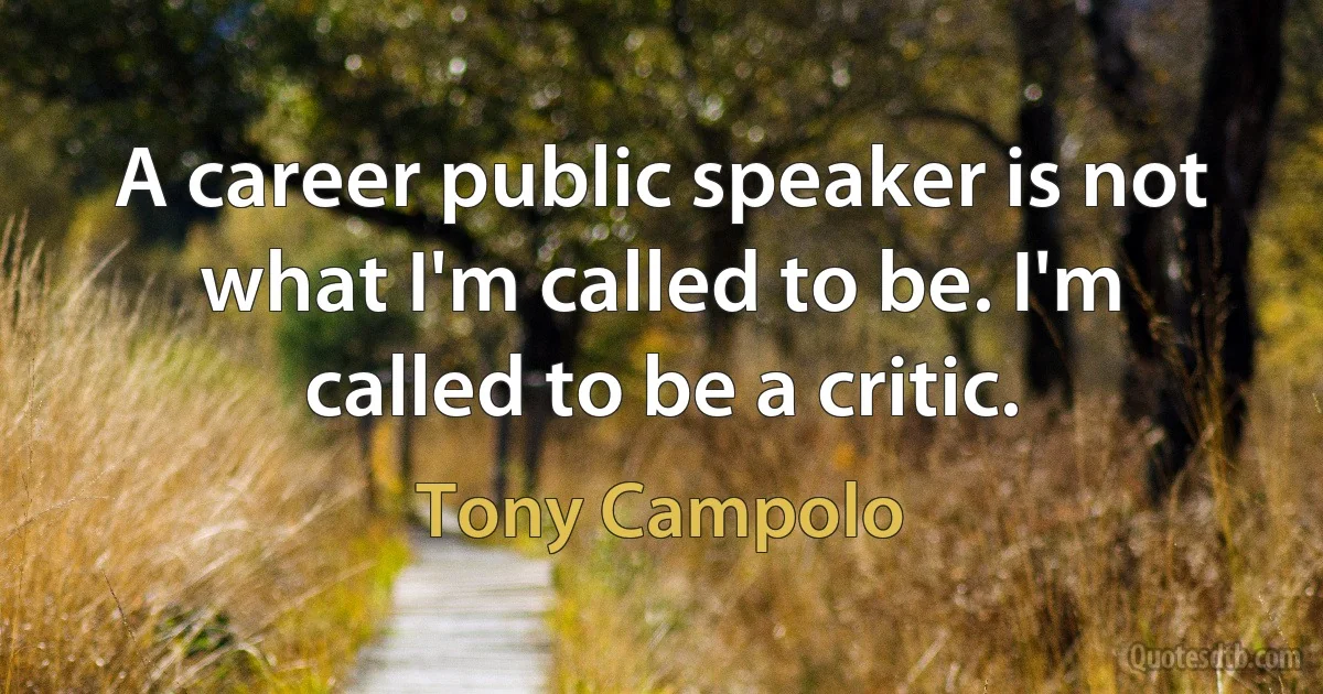 A career public speaker is not what I'm called to be. I'm called to be a critic. (Tony Campolo)