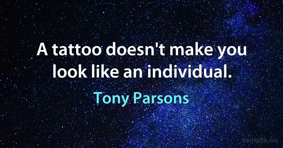 A tattoo doesn't make you look like an individual. (Tony Parsons)