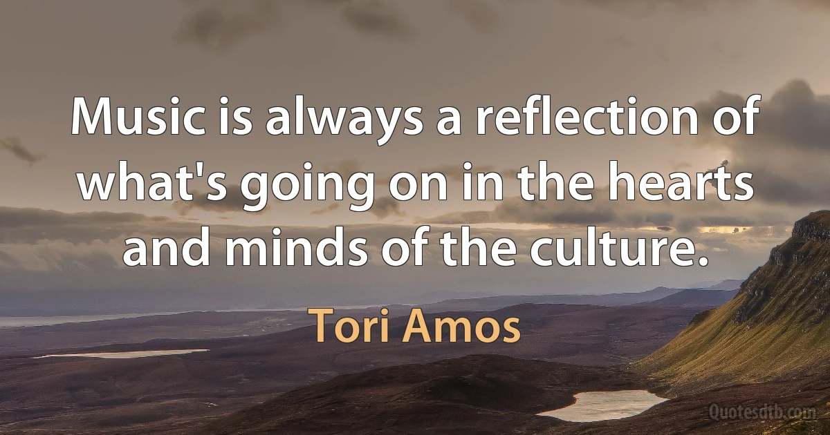 Music is always a reflection of what's going on in the hearts and minds of the culture. (Tori Amos)