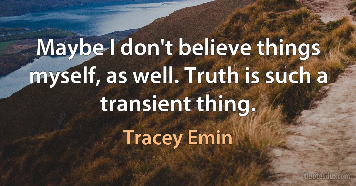 Maybe I don't believe things myself, as well. Truth is such a transient thing. (Tracey Emin)