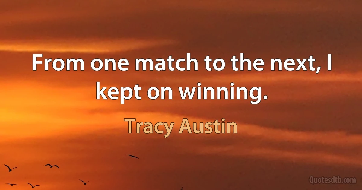 From one match to the next, I kept on winning. (Tracy Austin)