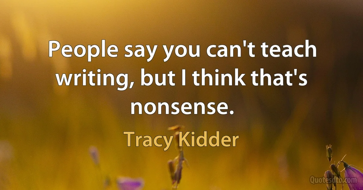 People say you can't teach writing, but I think that's nonsense. (Tracy Kidder)