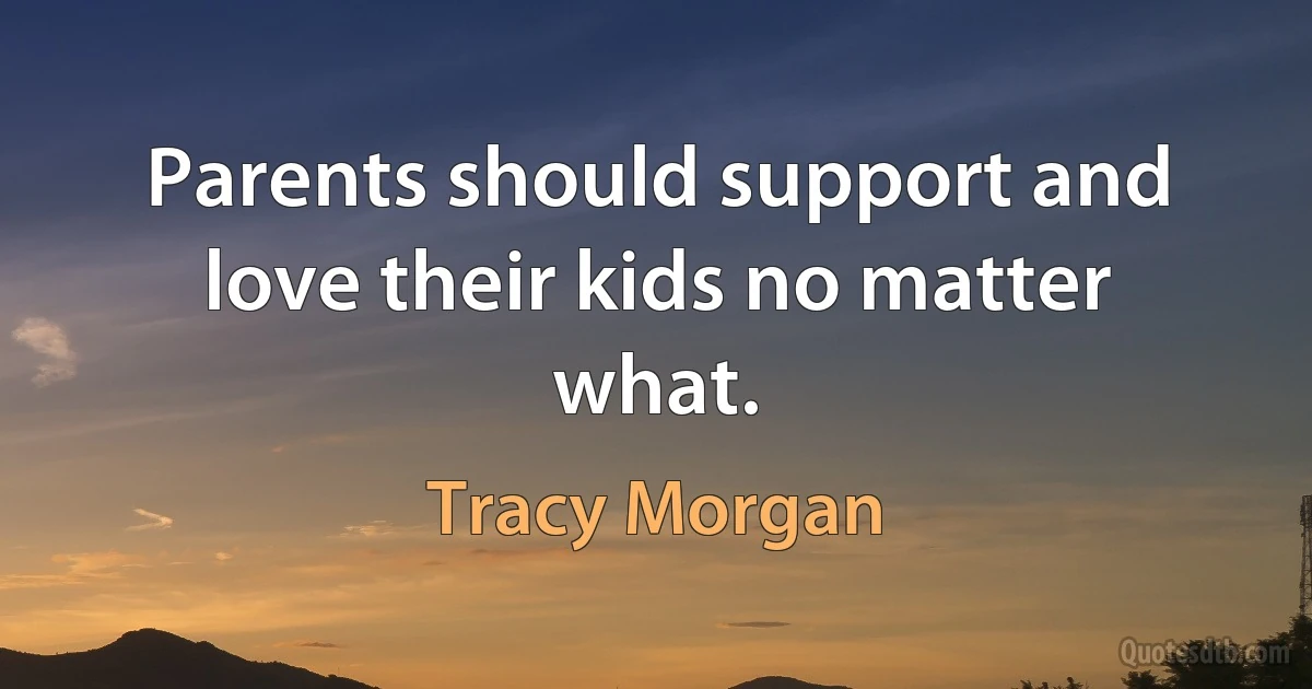 Parents should support and love their kids no matter what. (Tracy Morgan)