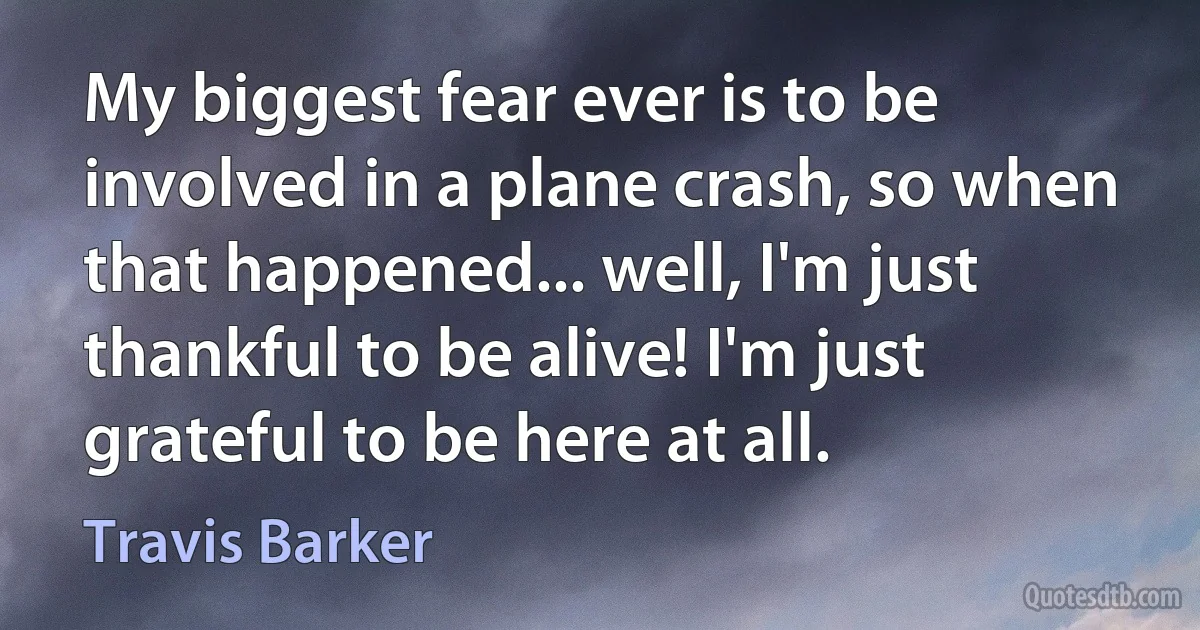 My biggest fear ever is to be involved in a plane crash, so when that happened... well, I'm just thankful to be alive! I'm just grateful to be here at all. (Travis Barker)