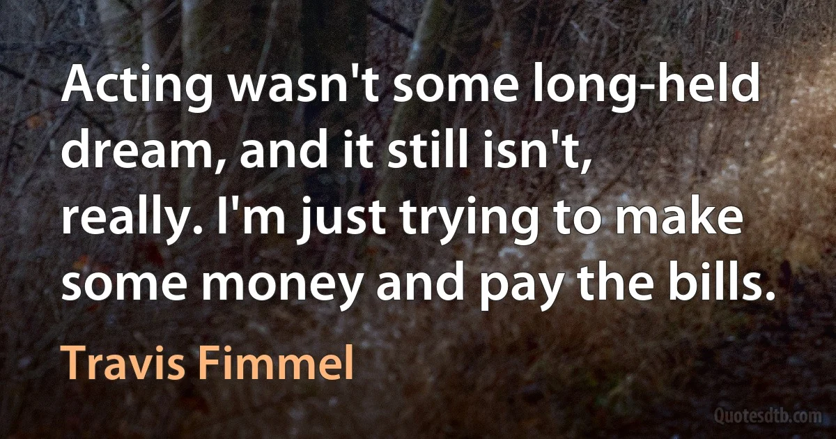 Acting wasn't some long-held dream, and it still isn't, really. I'm just trying to make some money and pay the bills. (Travis Fimmel)