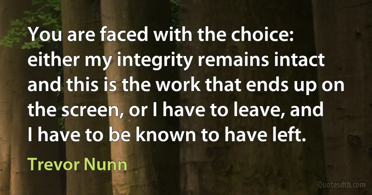 You are faced with the choice: either my integrity remains intact and this is the work that ends up on the screen, or I have to leave, and I have to be known to have left. (Trevor Nunn)