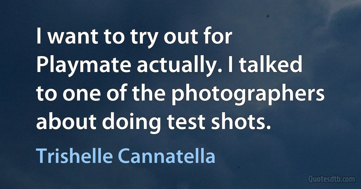 I want to try out for Playmate actually. I talked to one of the photographers about doing test shots. (Trishelle Cannatella)