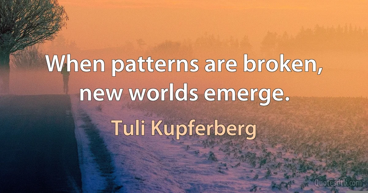 When patterns are broken, new worlds emerge. (Tuli Kupferberg)