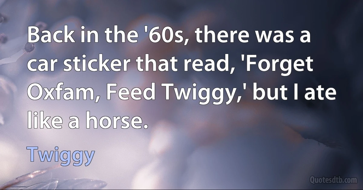 Back in the '60s, there was a car sticker that read, 'Forget Oxfam, Feed Twiggy,' but I ate like a horse. (Twiggy)