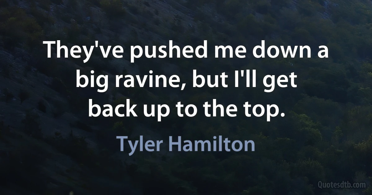 They've pushed me down a big ravine, but I'll get back up to the top. (Tyler Hamilton)