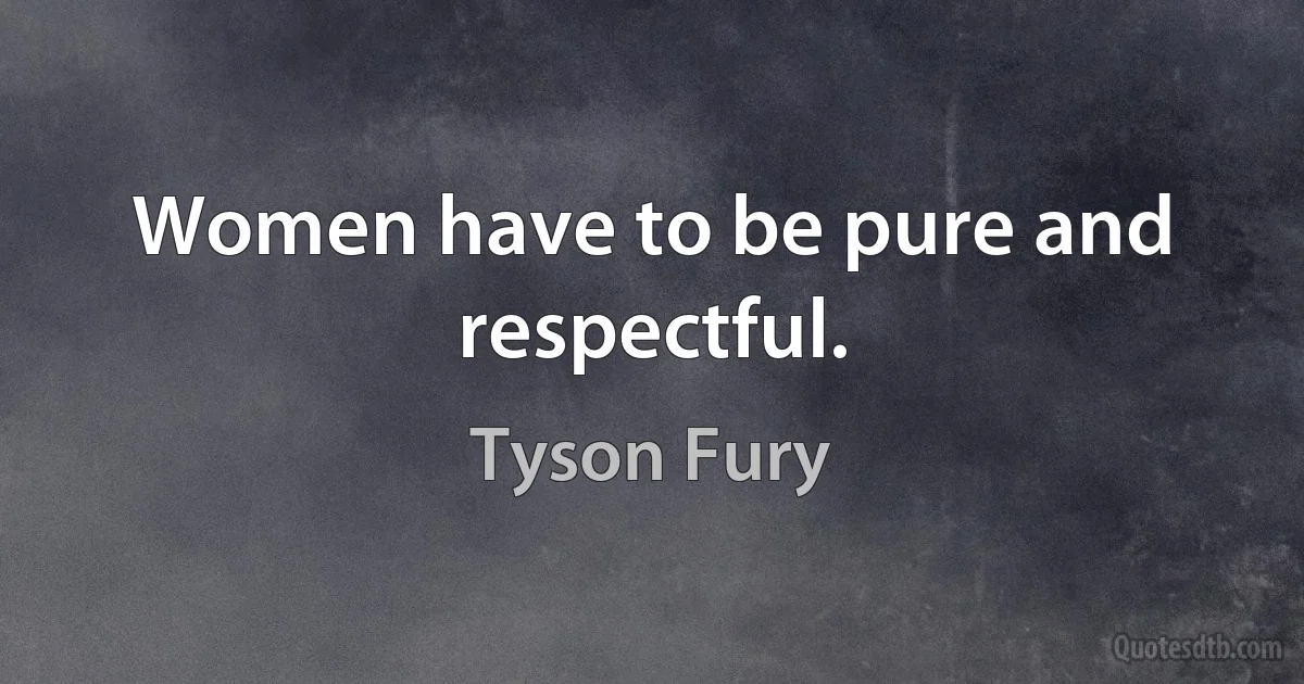 Women have to be pure and respectful. (Tyson Fury)