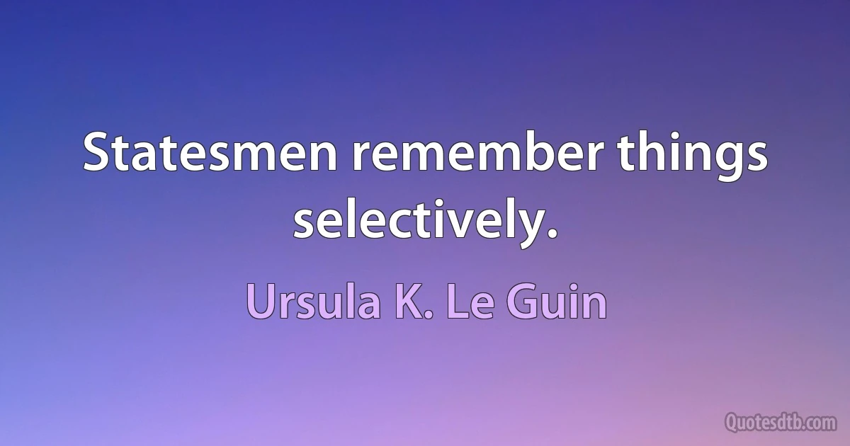 Statesmen remember things selectively. (Ursula K. Le Guin)