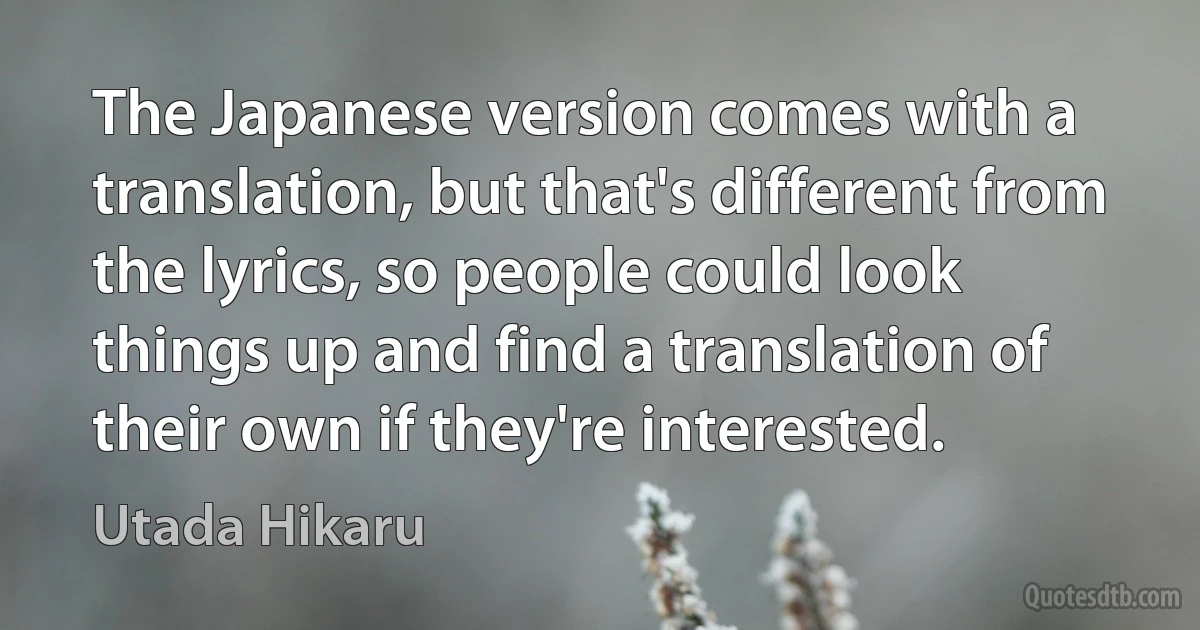 The Japanese version comes with a translation, but that's different from the lyrics, so people could look things up and find a translation of their own if they're interested. (Utada Hikaru)