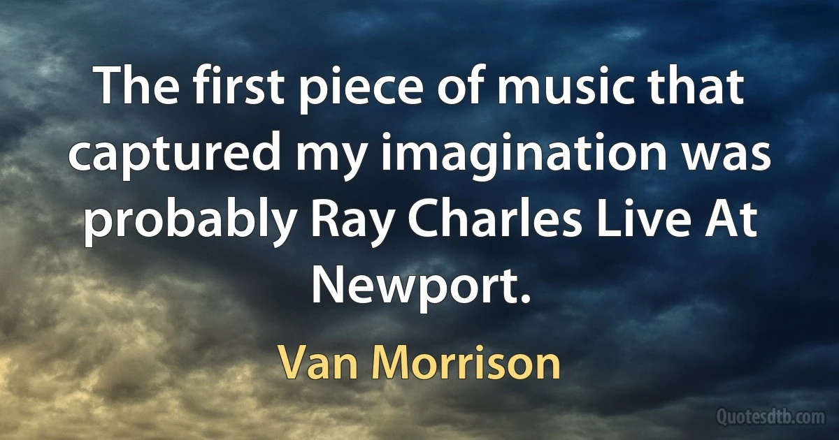 The first piece of music that captured my imagination was probably Ray Charles Live At Newport. (Van Morrison)