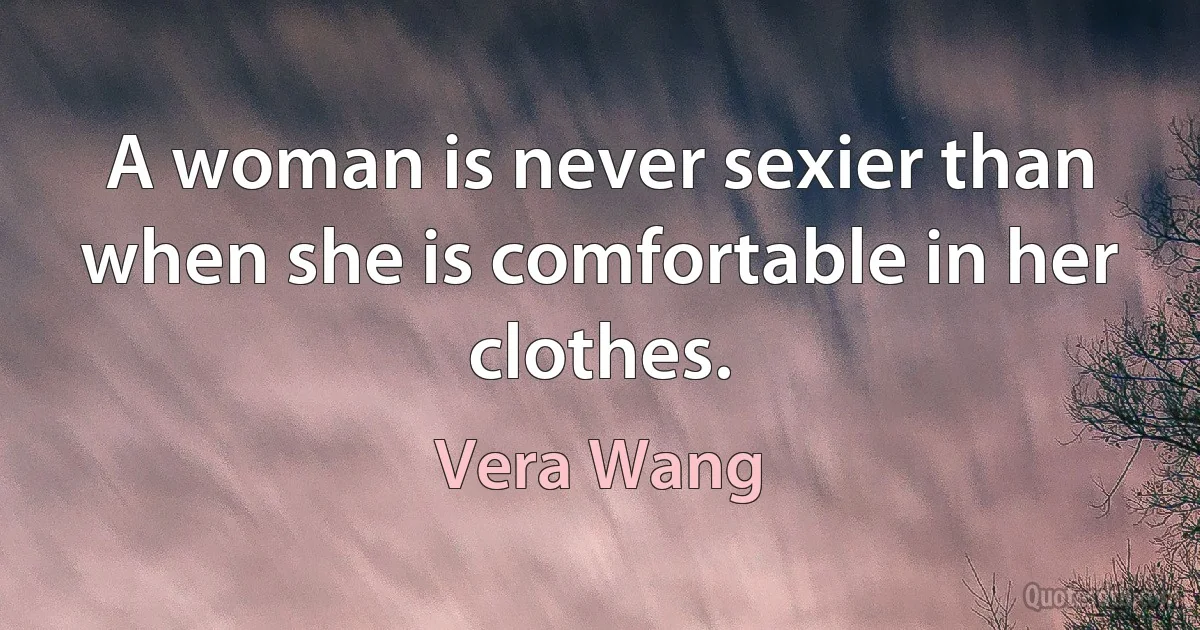 A woman is never sexier than when she is comfortable in her clothes. (Vera Wang)