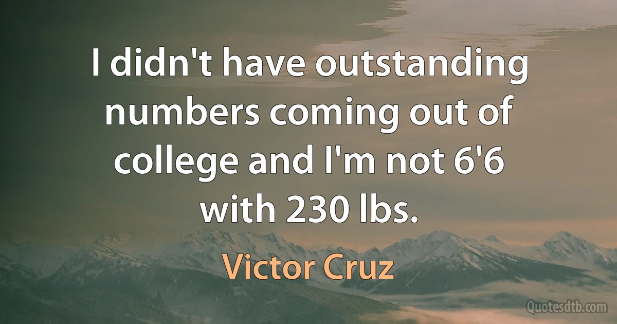 I didn't have outstanding numbers coming out of college and I'm not 6'6 with 230 lbs. (Victor Cruz)