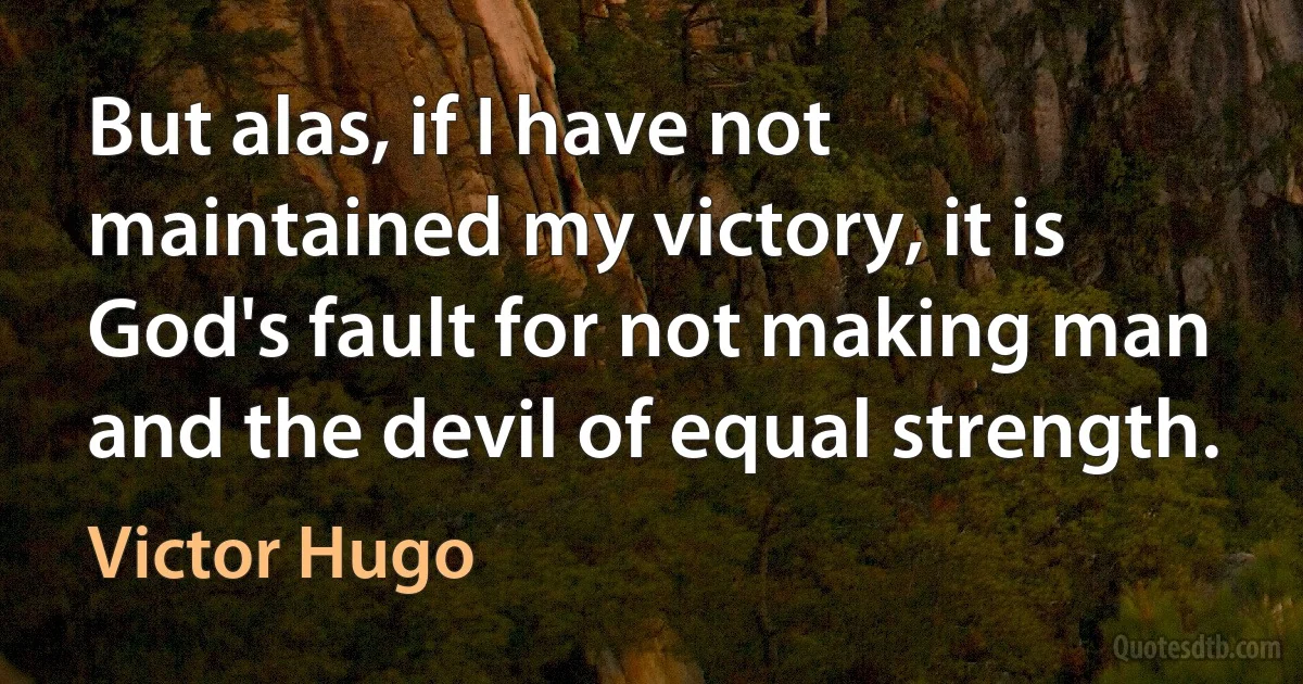 But alas, if I have not maintained my victory, it is God's fault for not making man and the devil of equal strength. (Victor Hugo)