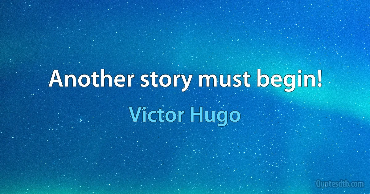 Another story must begin! (Victor Hugo)