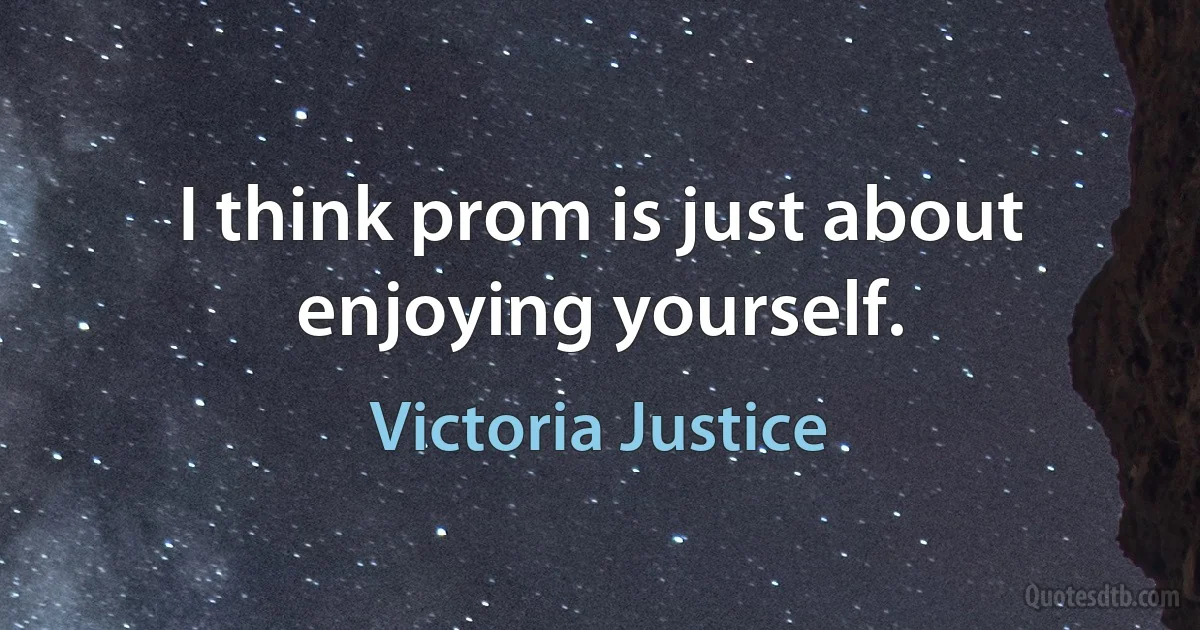 I think prom is just about enjoying yourself. (Victoria Justice)