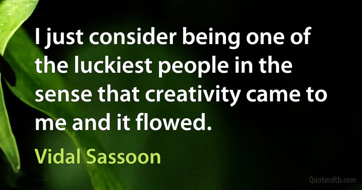 I just consider being one of the luckiest people in the sense that creativity came to me and it flowed. (Vidal Sassoon)